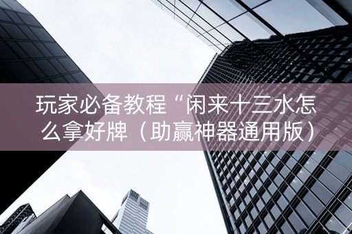 玩家必备教程“闲来十三水怎么拿好牌（助赢神器通用版）