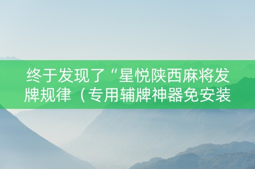 终于发现了“星悦陕西麻将发牌规律（专用辅牌神器免安装）
