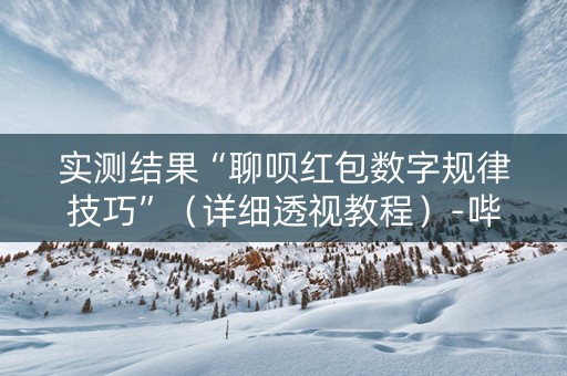 实测结果“聊呗红包数字规律技巧”（详细透视教程）-哔哩哔哩
