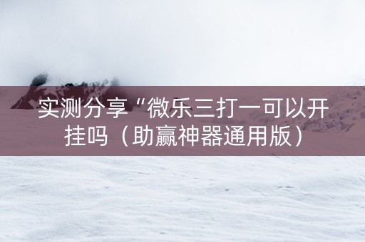 实测分享“微乐三打一可以开挂吗（助赢神器通用版）