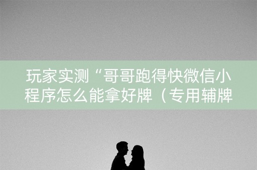 玩家实测“哥哥跑得快微信小程序怎么能拿好牌（专用辅牌神器免安装）
