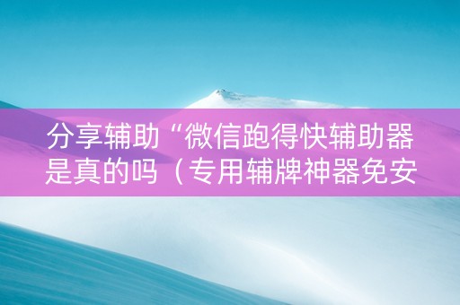 分享辅助“微信跑得快辅助器是真的吗（专用辅牌神器免安装）