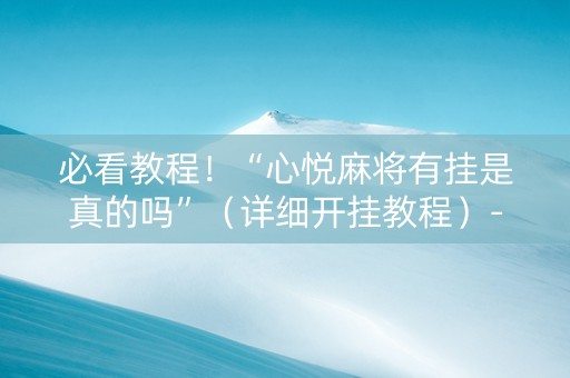 必看教程！“心悦麻将有挂是真的吗”（详细开挂教程）-哔哩哔哩