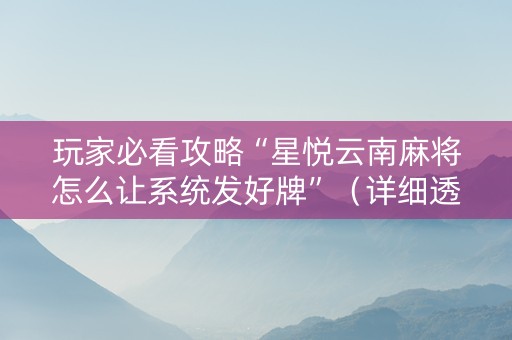 玩家必看攻略“星悦云南麻将怎么让系统发好牌”（详细透视教程）-哔哩哔哩
