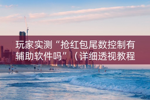 玩家实测“抢红包尾数控制有辅助软件吗”（详细透视教程）-哔哩哔哩