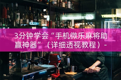 3分钟学会“手机微乐麻将助赢神器”（详细透视教程）-哔哩哔哩