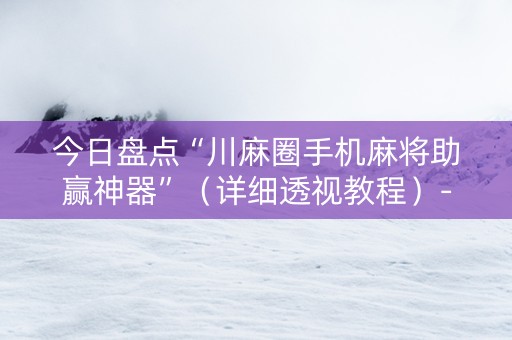 今日盘点“川麻圈手机麻将助赢神器”（详细透视教程）-哔哩哔哩