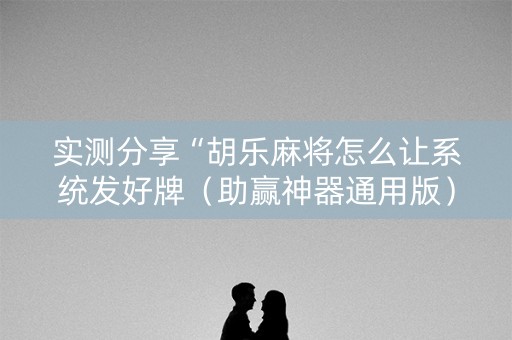 实测分享“胡乐麻将怎么让系统发好牌（助赢神器通用版）