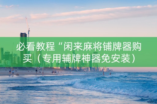 必看教程“闲来麻将铺牌器购买（专用辅牌神器免安装）