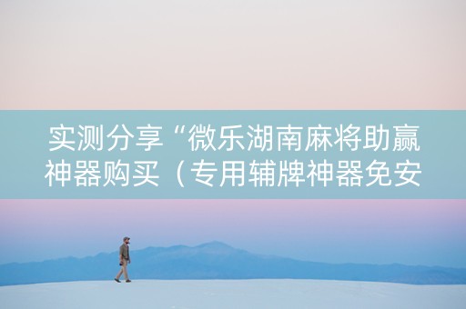 实测分享“微乐湖南麻将助赢神器购买（专用辅牌神器免安装）
