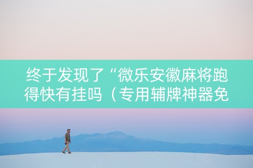 终于发现了“微乐安徽麻将跑得快有挂吗（专用辅牌神器免安装）