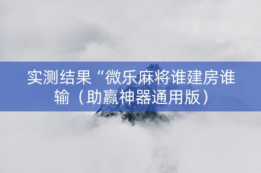 实测结果“微乐麻将谁建房谁输（助赢神器通用版）