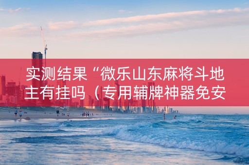 实测结果“微乐山东麻将斗地主有挂吗（专用辅牌神器免安装）