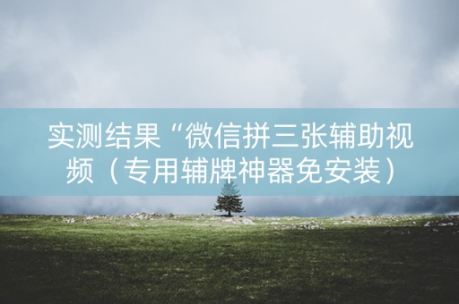 实测结果“微信拼三张辅助视频（专用辅牌神器免安装）