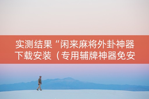 实测结果“闲来麻将外卦神器下载安装（专用辅牌神器免安装）