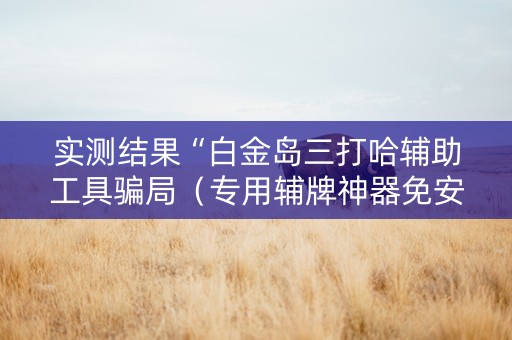 实测结果“白金岛三打哈辅助工具骗局（专用辅牌神器免安装）