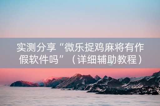实测分享“微乐捉鸡麻将有作假软件吗”（详细辅助教程）-哔哩哔哩