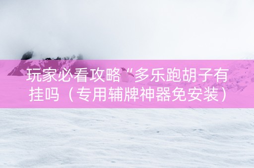 玩家必看攻略“多乐跑胡子有挂吗（专用辅牌神器免安装）