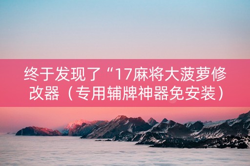 终于发现了“17麻将大菠萝修改器（专用辅牌神器免安装）