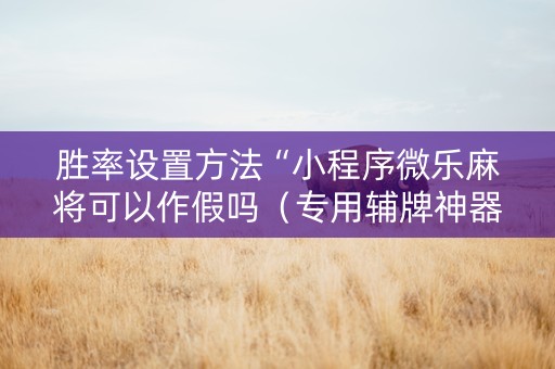 胜率设置方法“小程序微乐麻将可以作假吗（专用辅牌神器免安装）