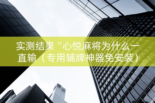 实测结果“心悦麻将为什么一直输（专用辅牌神器免安装）