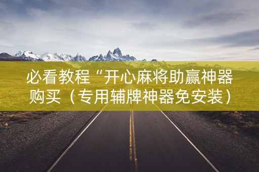 必看教程“开心麻将助赢神器购买（专用辅牌神器免安装）