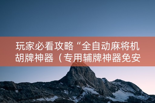 玩家必看攻略“全自动麻将机胡牌神器（专用辅牌神器免安装）