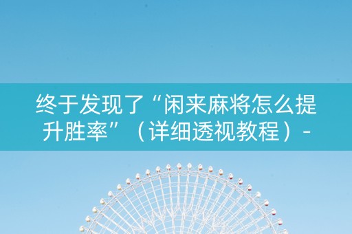 终于发现了“闲来麻将怎么提升胜率”（详细透视教程）-哔哩哔哩