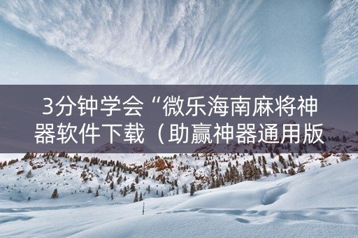 3分钟学会“微乐海南麻将神器软件下载（助赢神器通用版）
