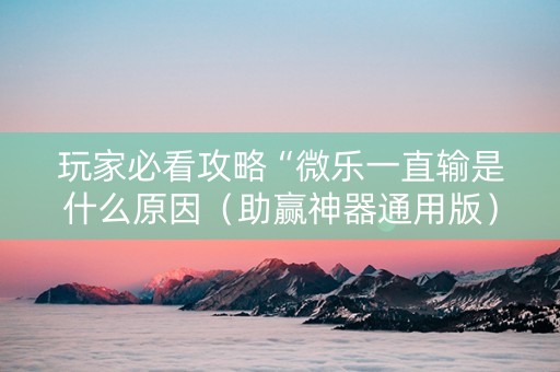 玩家必看攻略“微乐一直输是什么原因（助赢神器通用版）