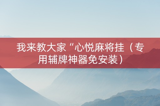 我来教大家“心悦麻将挂（专用辅牌神器免安装）