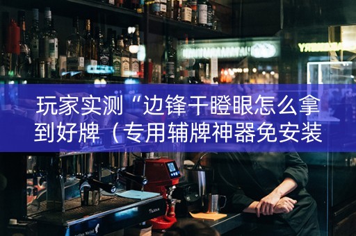 玩家实测“边锋干瞪眼怎么拿到好牌（专用辅牌神器免安装）