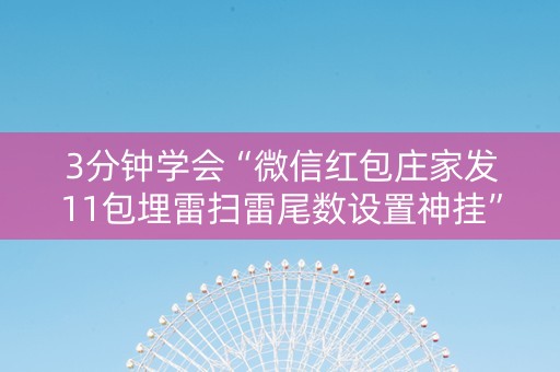 3分钟学会“微信红包庄家发11包埋雷扫雷尾数设置神挂”（详细透视教程）-哔哩哔哩