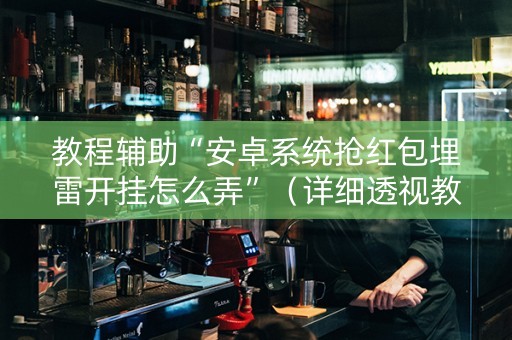 教程辅助“安卓系统抢红包埋雷开挂怎么弄”（详细透视教程）-哔哩哔哩