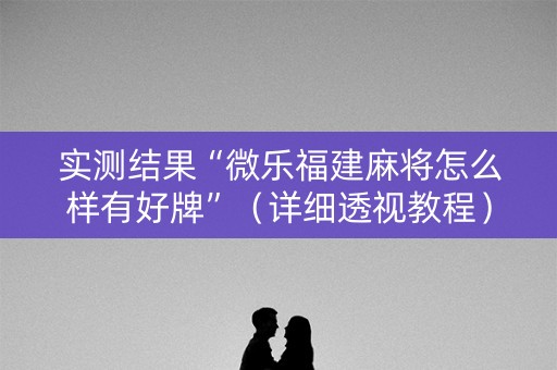 实测结果“微乐福建麻将怎么样有好牌”（详细透视教程）-哔哩哔哩