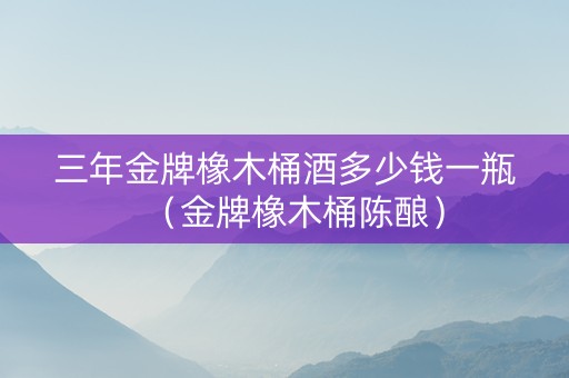 三年金牌橡木桶酒多少钱一瓶（金牌橡木桶陈酿）