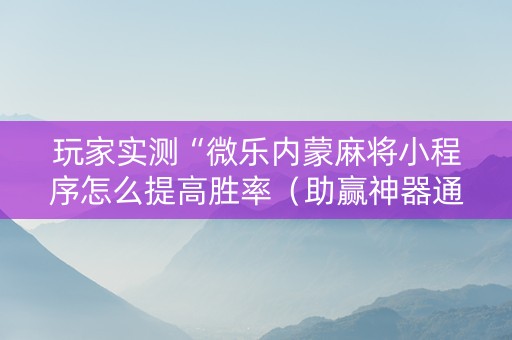 玩家实测“微乐内蒙麻将小程序怎么提高胜率（助赢神器通用版）