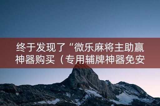 终于发现了“微乐麻将主助赢神器购买（专用辅牌神器免安装）