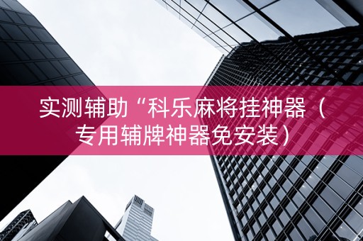实测辅助“科乐麻将挂神器（专用辅牌神器免安装）