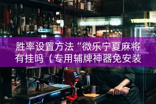 胜率设置方法“微乐宁夏麻将有挂吗（专用辅牌神器免安装）