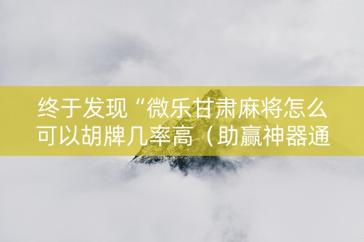 终于发现“微乐甘肃麻将怎么可以胡牌几率高（助赢神器通用版）