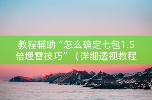 教程辅助“怎么确定七包1.5倍埋雷技巧”（详细透视教程）-哔哩哔哩