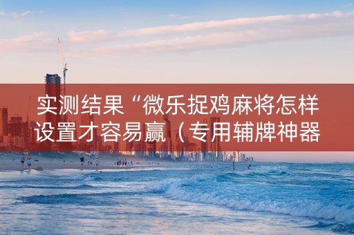 实测结果“微乐捉鸡麻将怎样设置才容易赢（专用辅牌神器免安装）