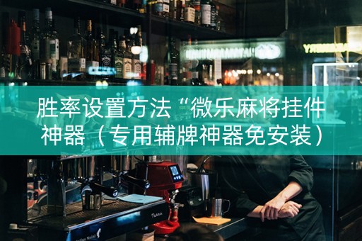 胜率设置方法“微乐麻将挂件神器（专用辅牌神器免安装）