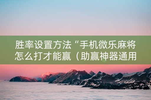 胜率设置方法“手机微乐麻将怎么打才能赢（助赢神器通用版）