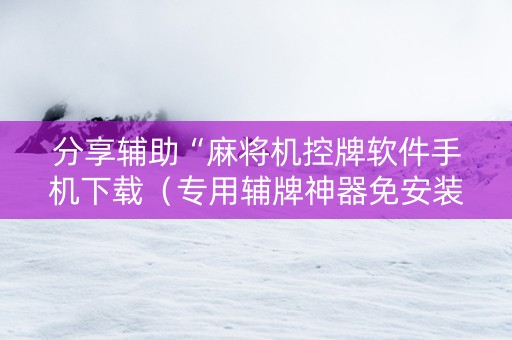 分享辅助“麻将机控牌软件手机下载（专用辅牌神器免安装）
