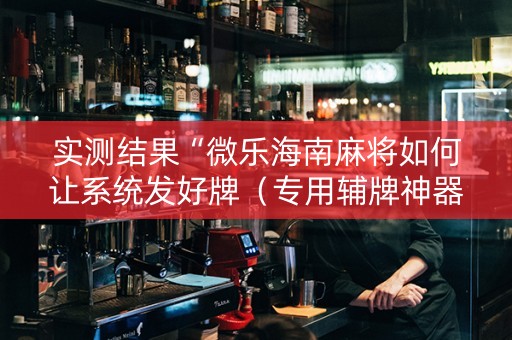 实测结果“微乐海南麻将如何让系统发好牌（专用辅牌神器免安装）