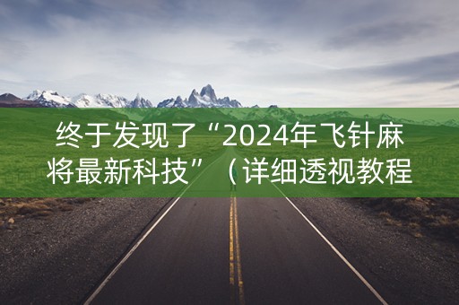 终于发现了“2024年飞针麻将最新科技”（详细透视教程）-哔哩哔哩