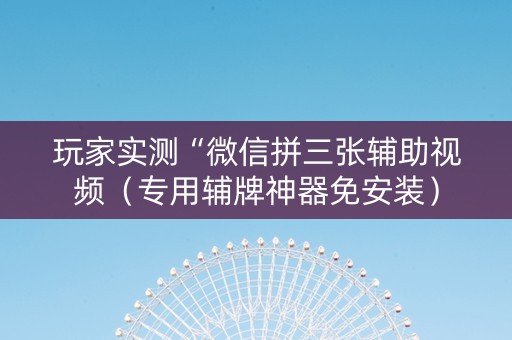 玩家实测“微信拼三张辅助视频（专用辅牌神器免安装）