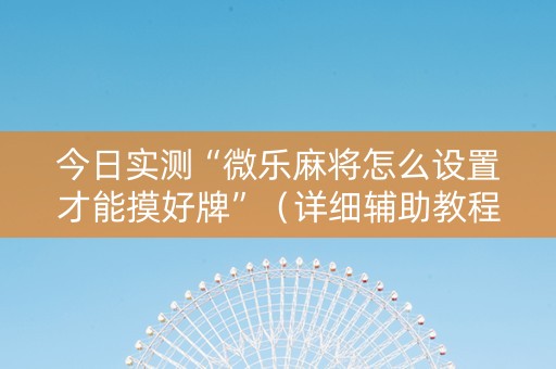 今日实测“微乐麻将怎么设置才能摸好牌”（详细辅助教程）-哔哩哔哩
